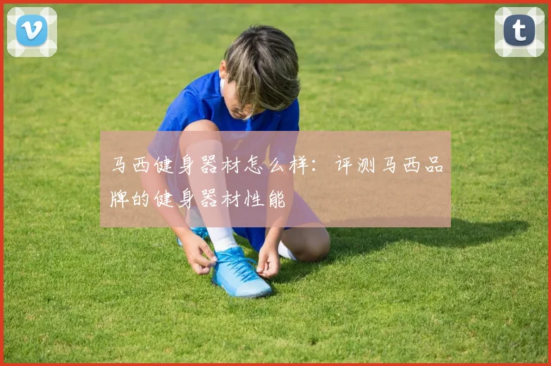 马西健身器材怎么样:评测马西品牌的健身器材性能