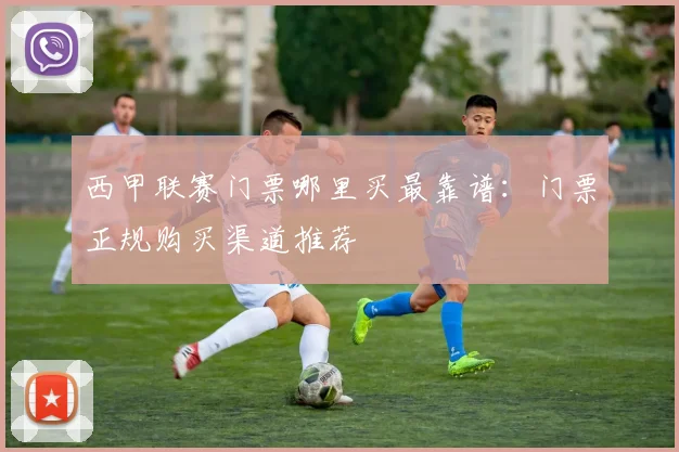 西甲联赛门票哪里买最靠谱:门票正规购买渠道推荐