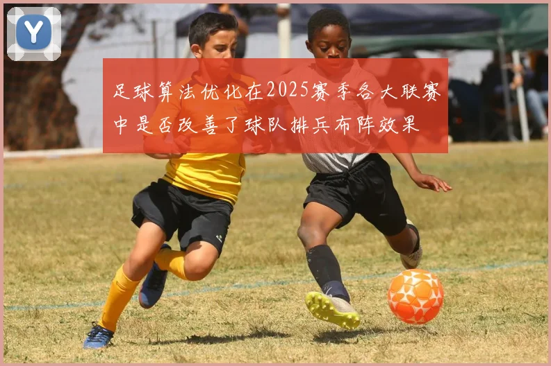 足球算法优化在2025赛季各大联赛中是否改善了球队排兵布阵效果
