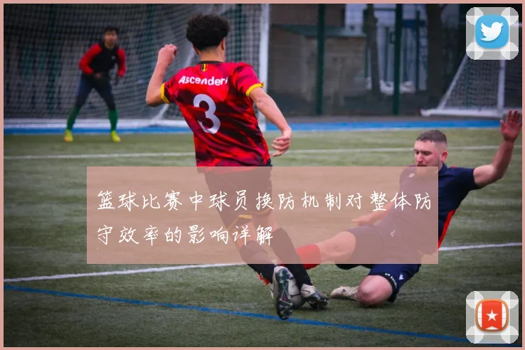 篮球比赛中球员换防机制对整体防守效率的影响详解