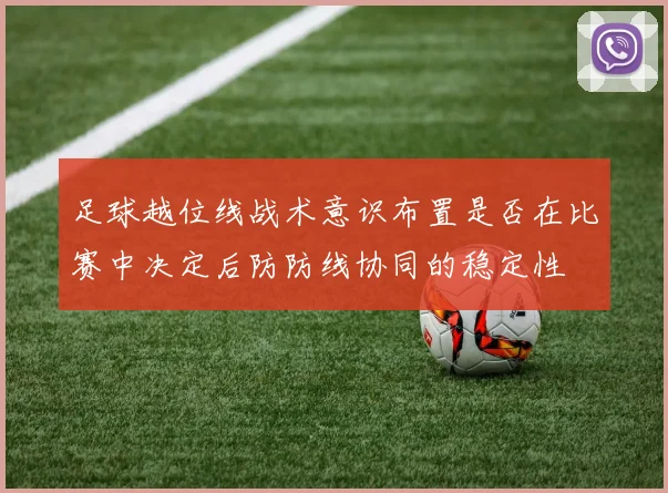 足球越位线战术意识布置是否在比赛中决定后防防线协同的稳定性