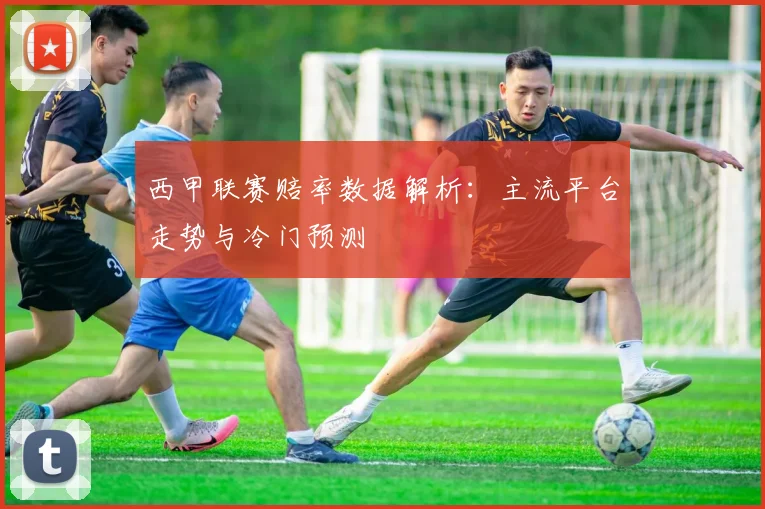 西甲联赛赔率数据解析：主流平台走势与冷门预测