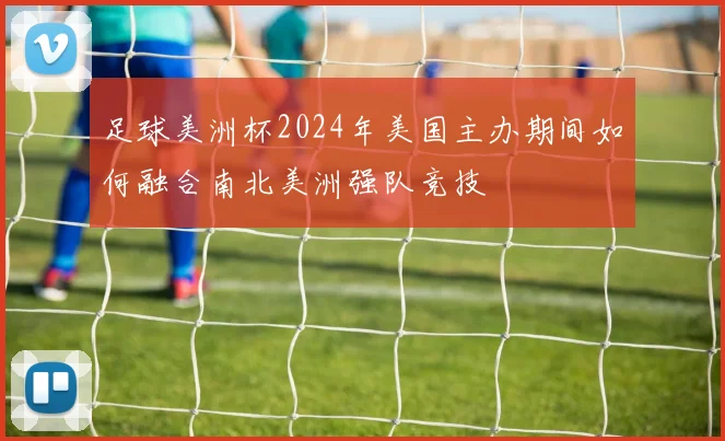 足球美洲杯2024年美国主办期间如何融合南北美洲强队竞技