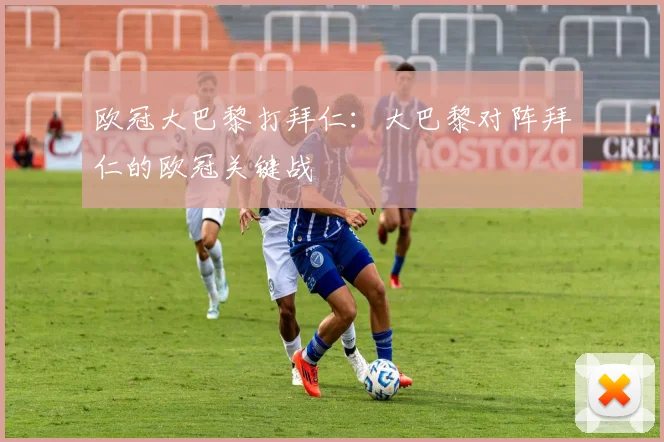 欧冠大巴黎打拜仁：大巴黎对阵拜仁的欧冠关键战