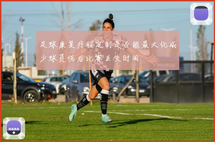 足球康复疗程定制是否能最大化减少球员伤后比赛丢失时间