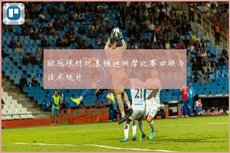 欧冠根特对基辅迪纳摩比赛回顾与技术统计