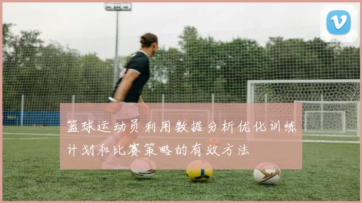 篮球运动员利用数据分析优化训练计划和比赛策略的有效方法