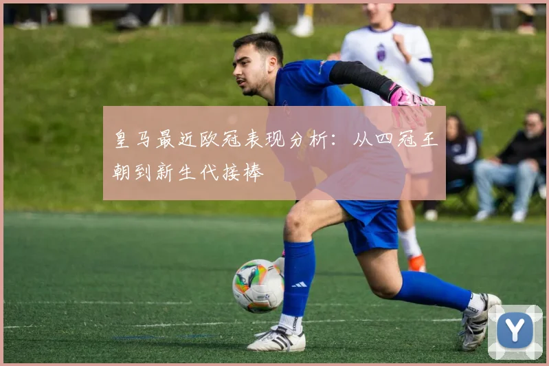 皇马最近欧冠表现分析：从四冠王朝到新生代接棒